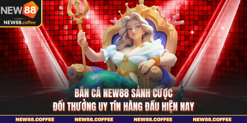 Bắn cá NEW88 sảnh cược đổi thưởng uy tín hàng đầu hiện nay