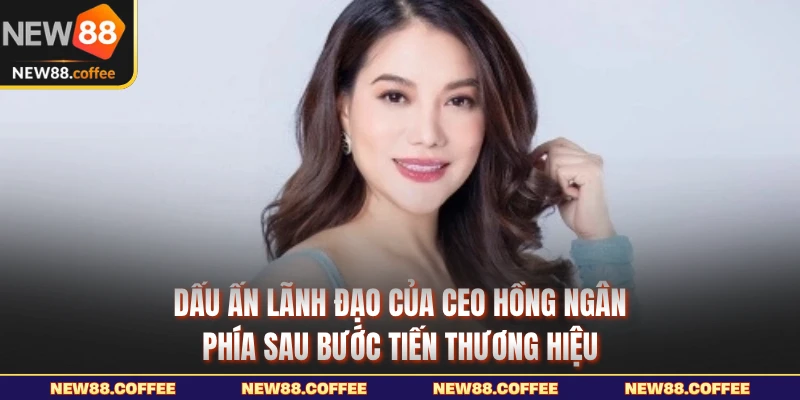 Dấu ấn lãnh đạo của CEO Hồng Ngân phía sau bước tiến thương hiệu