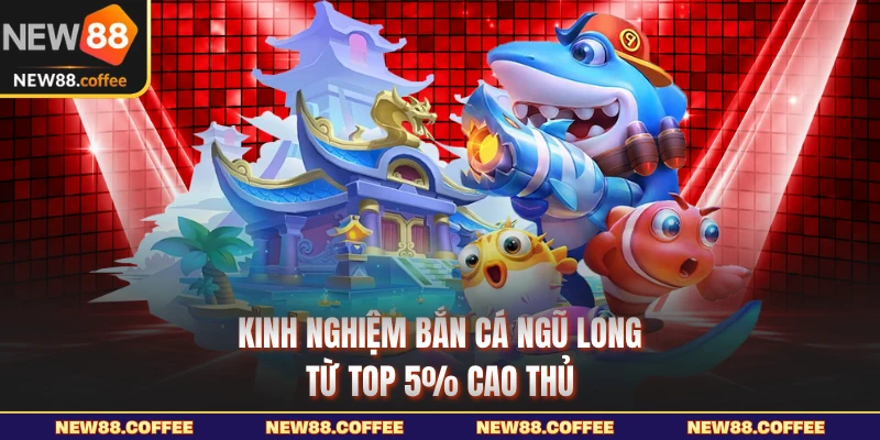 Kinh nghiệm bắn cá ngũ long từ top 5% cao thủ