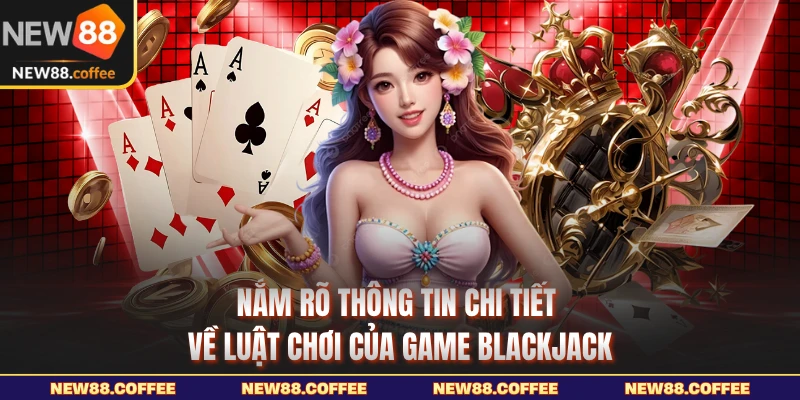 Nắm rõ thông tin chi tiết về luật chơi của game Blackjack