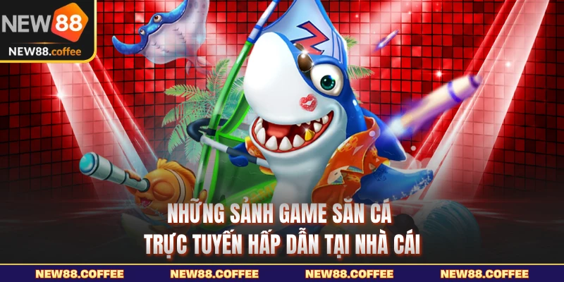 Bắn cá NEW88 sảnh cược đổi thưởng uy tín hàng đầu hiện nay